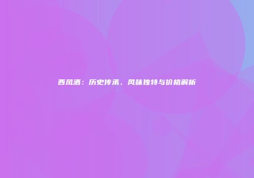 西凤酒：历史传承、风味独特与价格解析