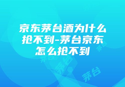 京东茅台酒为什么抢不到-茅台京东怎么抢不到