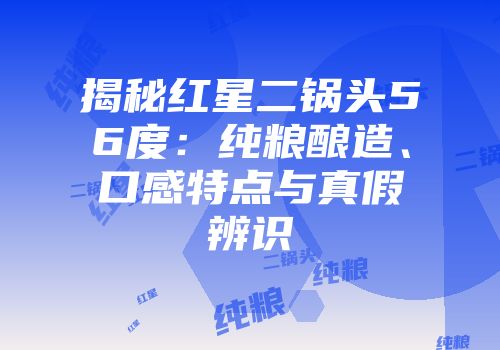 揭秘红星二锅头56度：纯粮酿造、口感特点与真假辨识