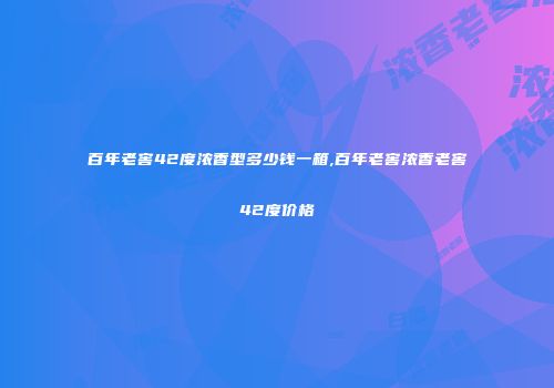 百年老窖42度浓香型多少钱一箱,百年老窖浓香老窖42度价格