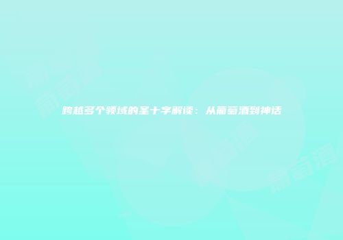 跨越多个领域的圣十字解读：从葡萄酒到神话