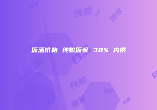原酒价格 纯粮原浆 38% 内供
