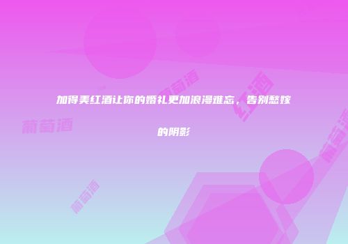 加得美红酒让你的婚礼更加浪漫难忘，告别愁嫁的阴影