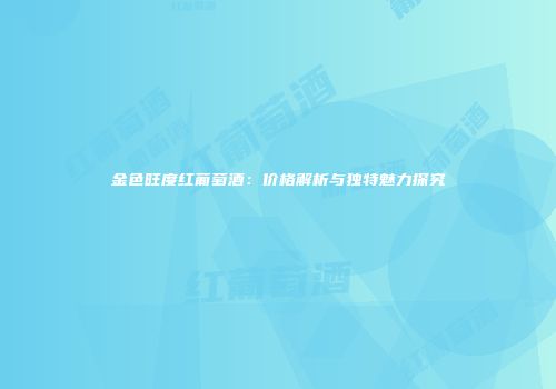 金色旺度红葡萄酒：价格解析与独特魅力探究