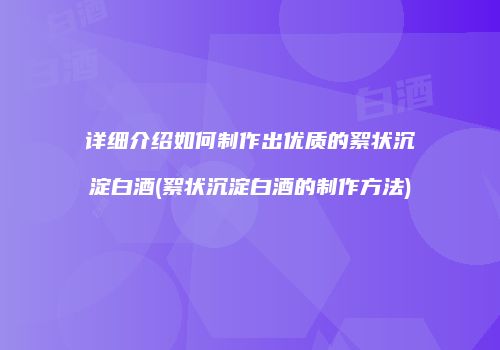 详细介绍如何制作出优质的絮状沉淀白酒(絮状沉淀白酒的制作方法)