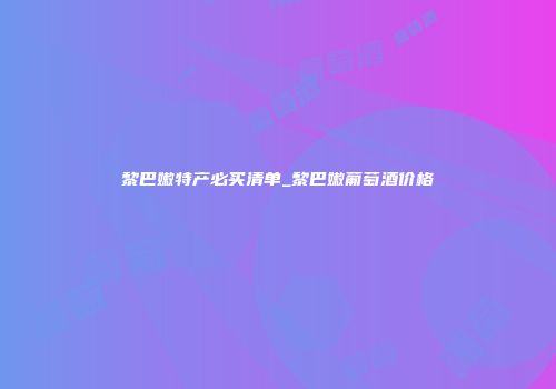黎巴嫩特产必买清单_黎巴嫩葡萄酒价格