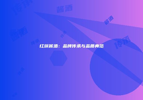 红旗酱酒：品牌传承与品质典范