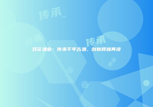 双花酒业：传承千年古酒，创新辉煌再续