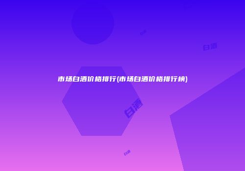 市场白酒价格排行(市场白酒价格排行榜)