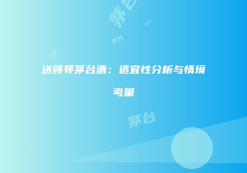 送领导茅台酒：适宜性分析与情境考量