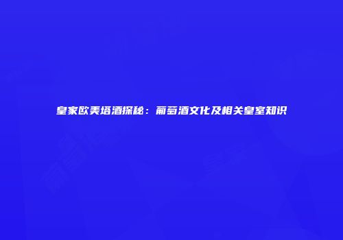 皇家欧美塔酒探秘：葡萄酒文化及相关皇室知识