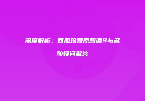 深度解析：西凤珍藏原酿酒9与名酿疑问解答