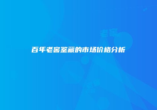 百年老窖鉴藏的市场价格分析