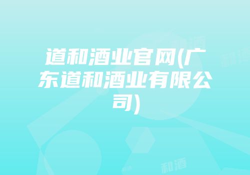 道和酒业官网(广东道和酒业有限公司)