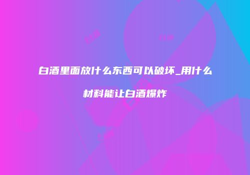 白酒里面放什么东西可以破坏_用什么材料能让白酒爆炸