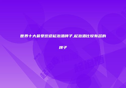 世界十大最受欢迎起泡酒牌子,起泡酒比较有名的牌子