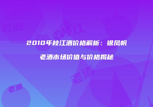 2010年枝江酒价格解析：银凤帆老酒市场价值与价格揭秘