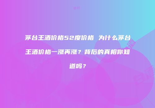 茅台王酒价格52度价格 为什么茅台王酒价格一涨再涨？背后的真相你知道吗？