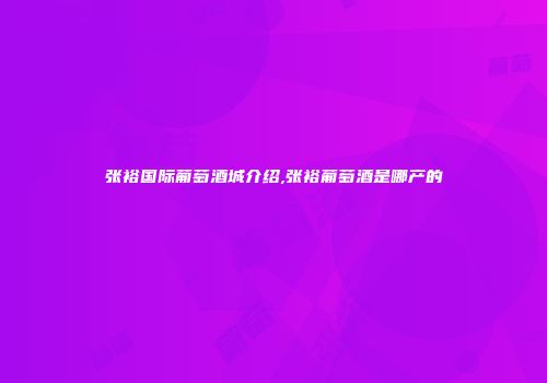 张裕国际葡萄酒城介绍,张裕葡萄酒是哪产的