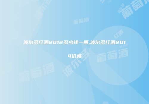 波尔多红酒2012多少钱一瓶,波尔多红酒2014价格