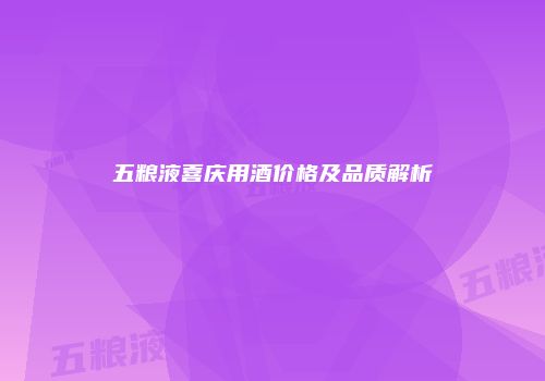 五粮液喜庆用酒价格及品质解析
