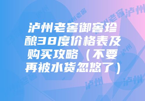 泸州老窖御窖珍酿38度价格表及购买攻略（不要再被水货忽悠了）