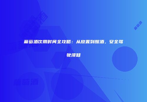 葡萄酒饮用时间全攻略：从放置到醒酒，安全驾驶须知
