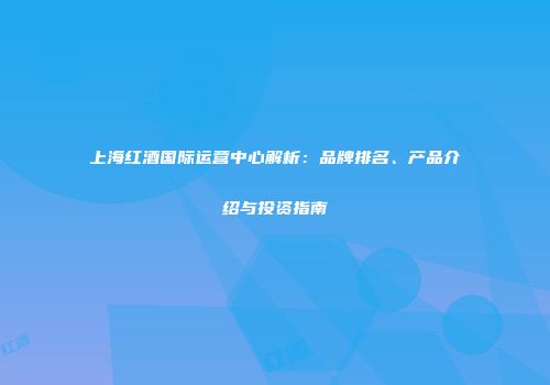 上海红酒国际运营中心解析：品牌排名、产品介绍与投资指南