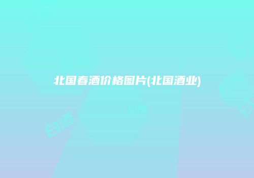 北国春酒价格图片(北国酒业)