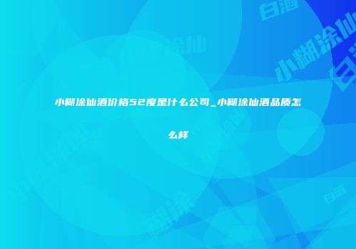 小糊涂仙酒价格52度是什么公司_小糊涂仙酒品质怎么样