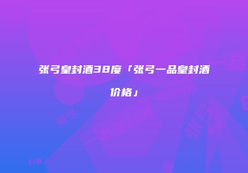 张弓皇封酒38度「张弓一品皇封酒价格」