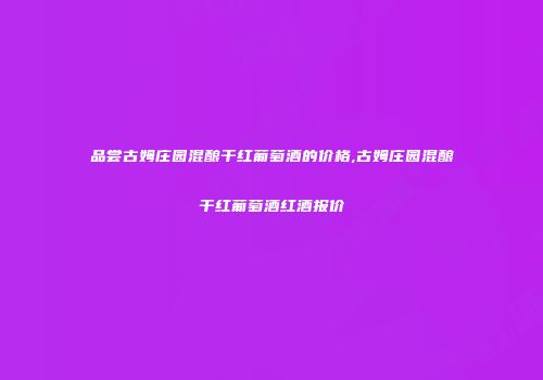 品尝古姆庄园混酿干红葡萄酒的价格,古姆庄园混酿干红葡萄酒红酒报价