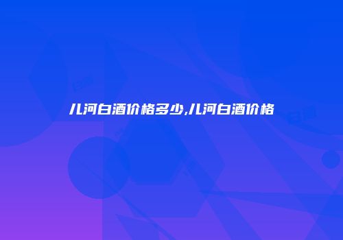 儿河白酒价格多少,儿河白酒价格