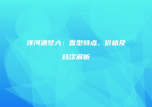 洋河酒梦六：香型特点、价格及档次解析
