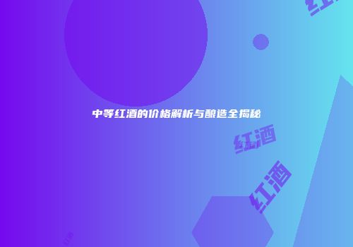 中等红酒的价格解析与酿造全揭秘