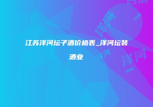 江苏洋河坛子酒价格表_洋河坛装酒业