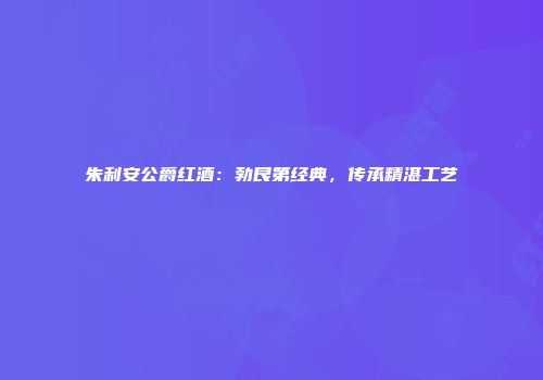 朱利安公爵红酒：勃艮第经典，传承精湛工艺