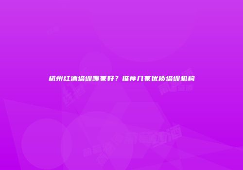 杭州红酒培训哪家好？推荐几家优质培训机构
