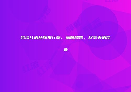 合资红酒品牌排行榜：品味醇香，尽享美酒佳肴
