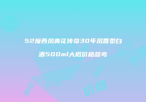 52度西凤青花传奇30年凤香型白酒500ml大概价格参考