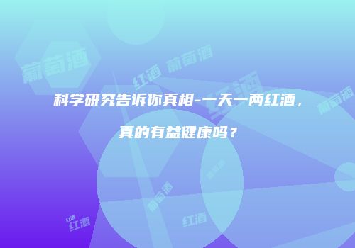 科学研究告诉你真相-一天一两红酒，真的有益健康吗？