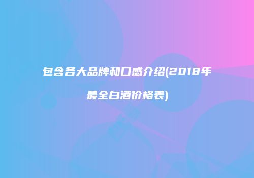包含各大品牌和口感介绍(2018年最全白酒价格表)