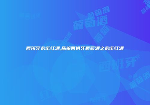 西班牙希诺红酒,品鉴西班牙葡萄酒之希诺红酒