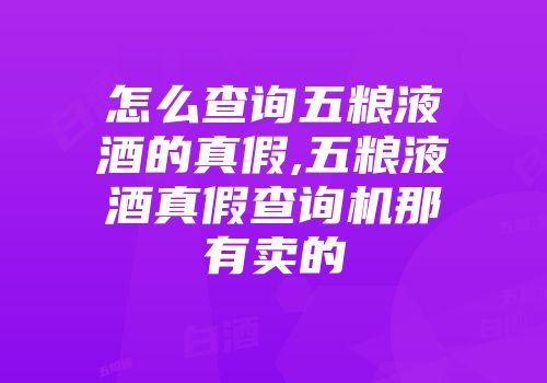 怎么查询五粮液酒的真假,五粮液酒真假查询机那有卖的