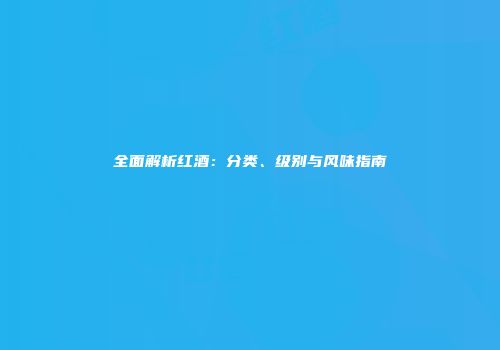全面解析红酒：分类、级别与风味指南