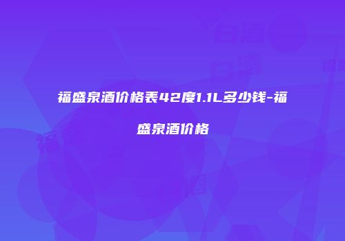 福盛泉酒价格表42度1.1L多少钱-福盛泉酒价格