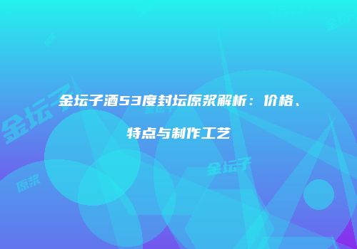 金坛子酒53度封坛原浆解析：价格、特点与制作工艺