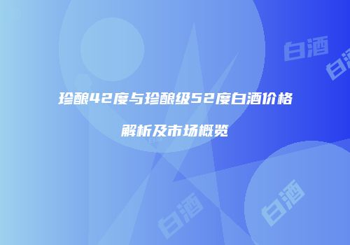 珍酿42度与珍酿级52度白酒价格解析及市场概览