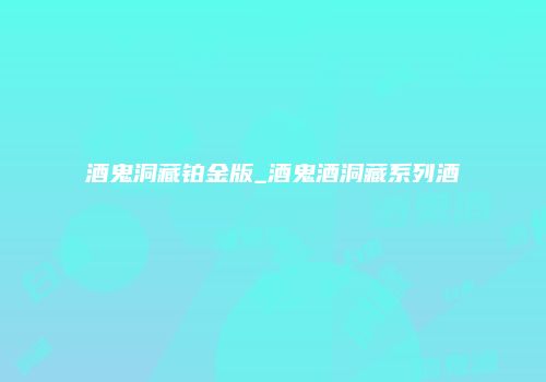 酒鬼洞藏铂金版_酒鬼酒洞藏系列酒