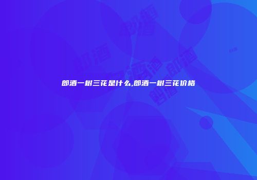 郎酒一树三花是什么,郎酒一树三花价格